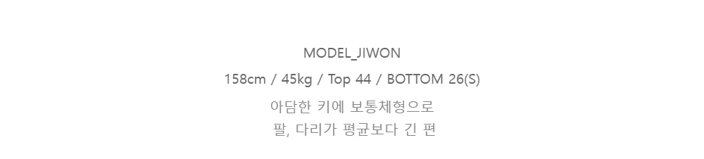 MODEL_JIWON158cm / 45kg / Top 44 / BOTTOM 26(S)아담한 키에 보통체형으로팔, 다리가 평균보다 긴 편