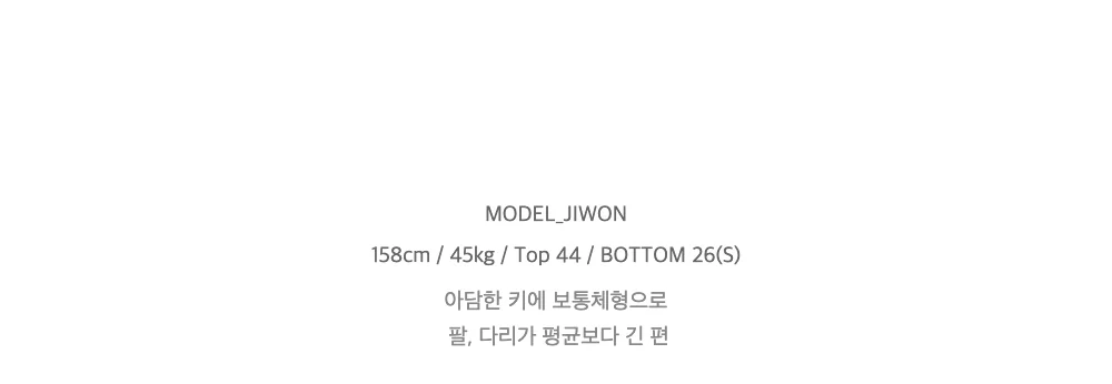MODEL_JIWON158cm / 45kg / Top 44 / BOTTOM 26(S)아담한 키에 보통체형으로팔, 다리가 평균보다 긴 편