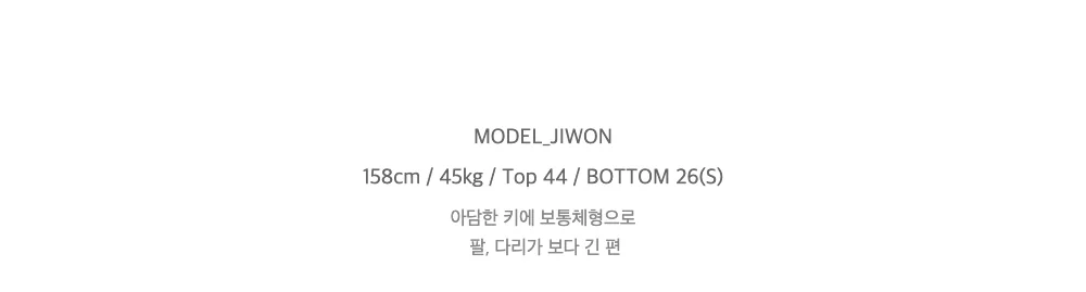 MODEL_JIWON158cm / 45kg / Top 44 / BOTTOM 26(S)아담한 키에 보통체형으로팔, 다리가 보다 긴 편