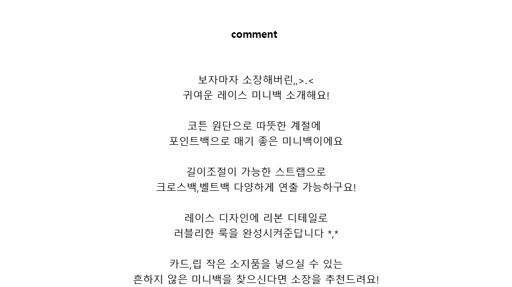 comment보자마자 소장해버린,,>.<귀여운 레이스 미니백 소개해요!코튼 원단으로 따뜻한 계절에포인트백으로 매기 좋은 미니백이에요길이조절이 가능한 스트랩으로크로스백,벨트백 다양하게 연출 가능하구요!레이스 디자인에 리본 디테일로러블리한 룩을 완성시켜준답니다 *,*카드,립 작은 소지품을 넣으실 수 있는흔하지 않은미니백을 찾으신다면 소장을 추천드려요!