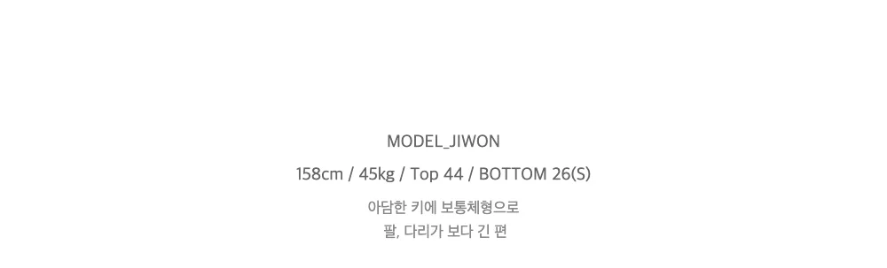 MODEL_JIWON158cm / 45kg / Top 44 / BOTTOM 26(S)아담한 키에 보통체형으로팔, 다리가 보다 긴 편