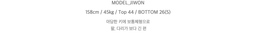 MODEL_JIWON158cm / 45kg / Top 44 / BOTTOM 26(S)아담한 키에 보통체형으로팔, 다리가 보다 긴 편