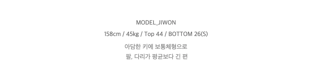 MODEL_JIWON158cm / 45kg / Top 44 / BOTTOM 26(S)아담한 키에 보통체형으로팔, 다리가 평균보다 긴 편