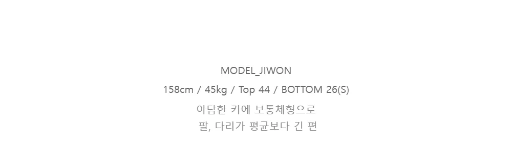 MODEL_JIWON158cm / 45kg / Top 44 / BOTTOM 26(S)아담한 키에 보통체형으로팔, 다리가 평균보다 긴 편