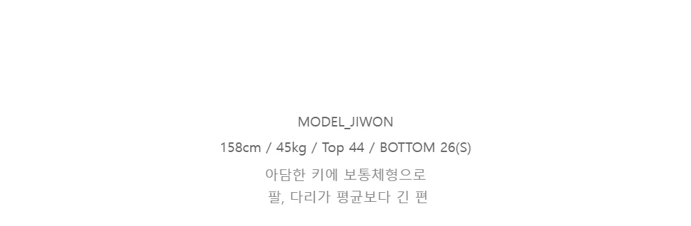 MODEL_JIWON158cm / 45kg / Top 44 / BOTTOM 26(S)아담한 키에 보통체형으로팔, 다리가 평균보다 긴 편